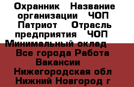 Охранник › Название организации ­ ЧОП «Патриот» › Отрасль предприятия ­ ЧОП › Минимальный оклад ­ 1 - Все города Работа » Вакансии   . Нижегородская обл.,Нижний Новгород г.